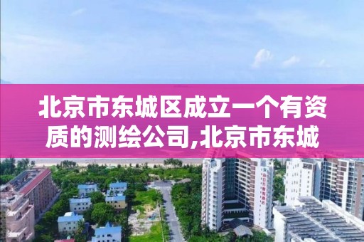 北京市东城区成立一个有资质的测绘公司,北京市东城区成立一个有资质的测绘公司有哪些