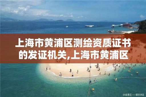 上海市黄浦区测绘资质证书的发证机关,上海市黄浦区测绘资质证书的发证机关是什么。