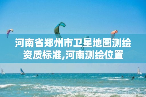 河南省郑州市卫星地图测绘资质标准,河南测绘位置