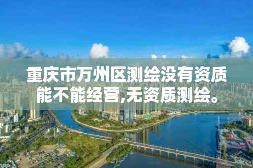 重庆市万州区测绘没有资质能不能经营,无资质测绘。