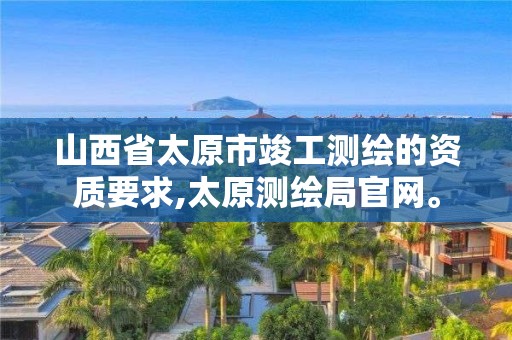 山西省太原市竣工测绘的资质要求,太原测绘局官网。