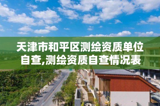 天津市和平区测绘资质单位自查,测绘资质自查情况表如何填写