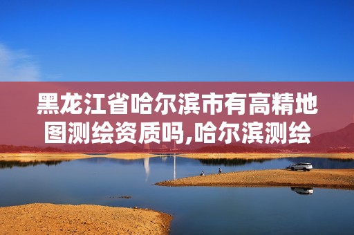 黑龙江省哈尔滨市有高精地图测绘资质吗,哈尔滨测绘地理信息局招聘公告。