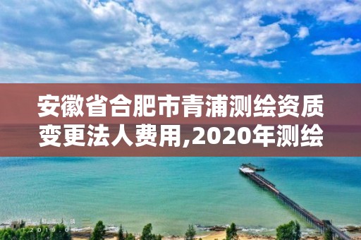 安徽省合肥市青浦测绘资质变更法人费用,2020年测绘资质换证。