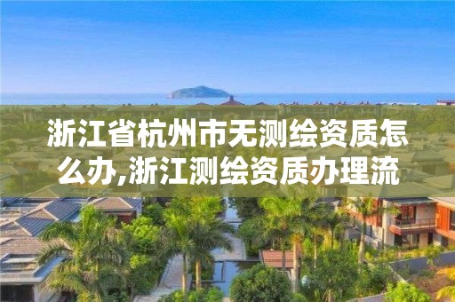 浙江省杭州市无测绘资质怎么办,浙江测绘资质办理流程。