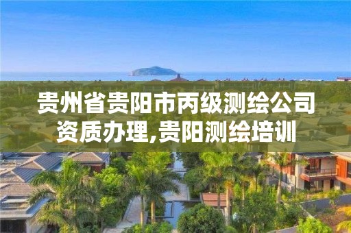 贵州省贵阳市丙级测绘公司资质办理,贵阳测绘培训