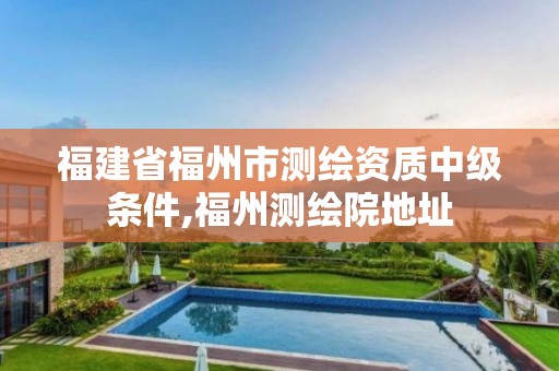 福建省福州市测绘资质中级条件,福州测绘院地址