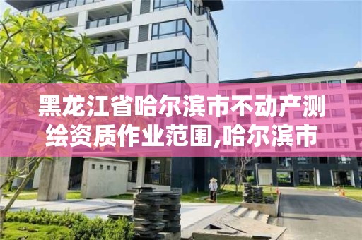 黑龙江省哈尔滨市不动产测绘资质作业范围,哈尔滨市测绘院。