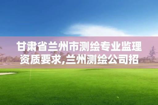 甘肃省兰州市测绘专业监理资质要求,兰州测绘公司招聘信息。