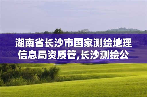 湖南省长沙市国家测绘地理信息局资质管,长沙测绘公司资质有哪家。