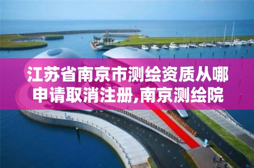 江苏省南京市测绘资质从哪申请取消注册,南京测绘院是什么单位。