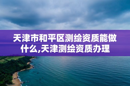 天津市和平区测绘资质能做什么,天津测绘资质办理