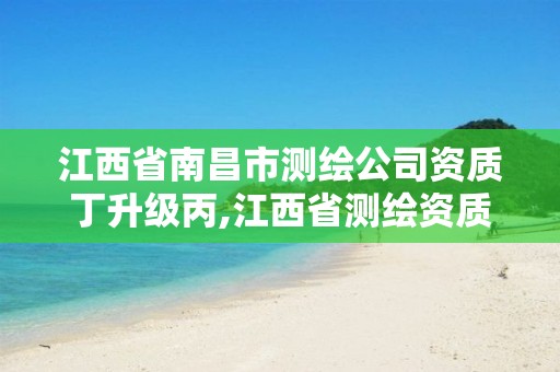 江西省南昌市测绘公司资质丁升级丙,江西省测绘资质单位公示名单