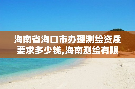 海南省海口市办理测绘资质要求多少钱,海南测绘有限公司。