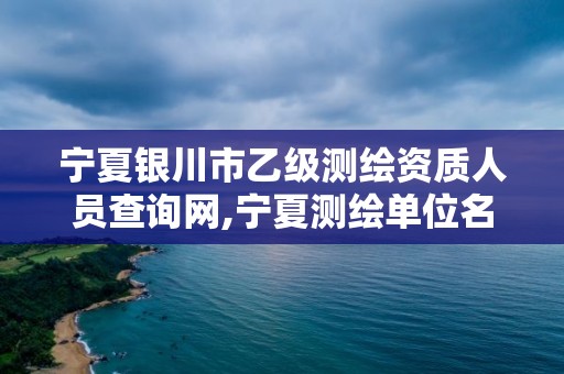 宁夏银川市乙级测绘资质人员查询网,宁夏测绘单位名录