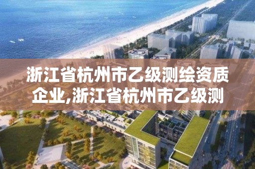 浙江省杭州市乙级测绘资质企业,浙江省杭州市乙级测绘资质企业名单