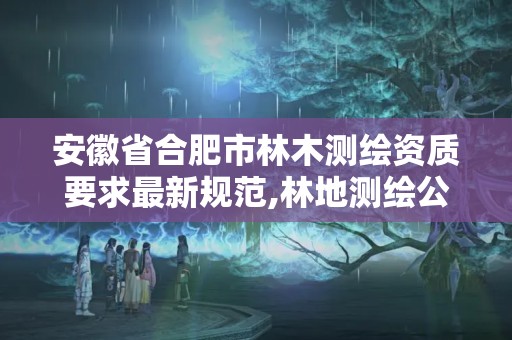 安徽省合肥市林木测绘资质要求最新规范,林地测绘公司。