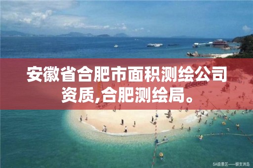 安徽省合肥市面积测绘公司资质,合肥测绘局。