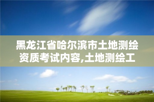 黑龙江省哈尔滨市土地测绘资质考试内容,土地测绘工程师