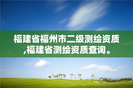 福建省福州市二级测绘资质,福建省测绘资质查询。