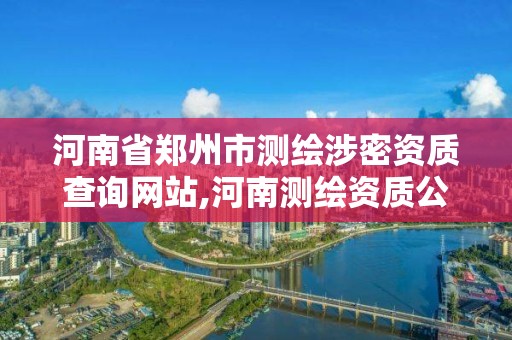 河南省郑州市测绘涉密资质查询网站,河南测绘资质公示