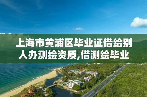 上海市黄浦区毕业证借给别人办测绘资质,借测绘毕业证给人申请资质。