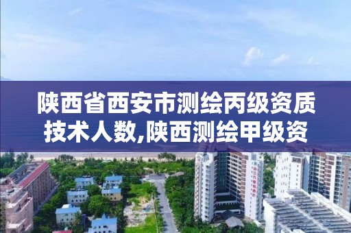 陕西省西安市测绘丙级资质技术人数,陕西测绘甲级资质