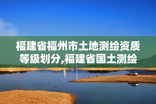 福建省福州市土地测绘资质等级划分,福建省国土测绘院福州分院。