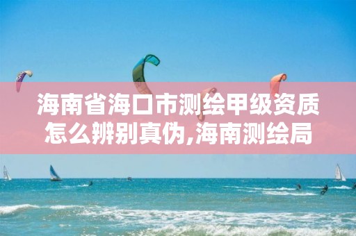 海南省海口市测绘甲级资质怎么辨别真伪,海南测绘局招聘信息。