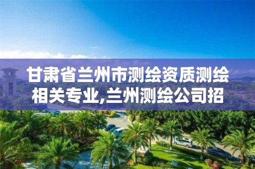 甘肃省兰州市测绘资质测绘相关专业,兰州测绘公司招聘信息