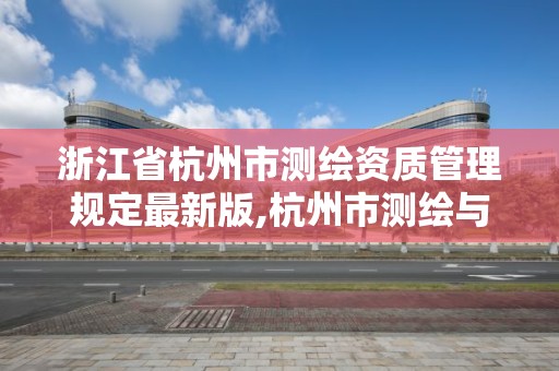 浙江省杭州市测绘资质管理规定最新版,杭州市测绘与地理信息局。