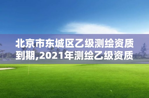 北京市东城区乙级测绘资质到期,2021年测绘乙级资质申报制度。