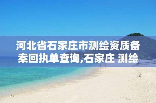 河北省石家庄市测绘资质备案回执单查询,石家庄 测绘。