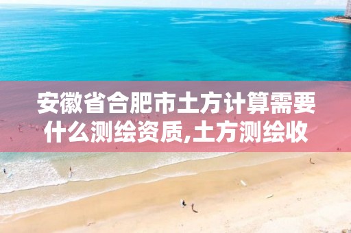 安徽省合肥市土方计算需要什么测绘资质,土方测绘收费。