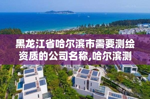 黑龙江省哈尔滨市需要测绘资质的公司名称,哈尔滨测绘学校。