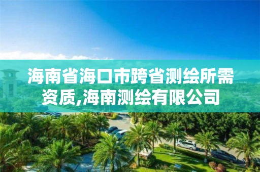 海南省海口市跨省测绘所需资质,海南测绘有限公司