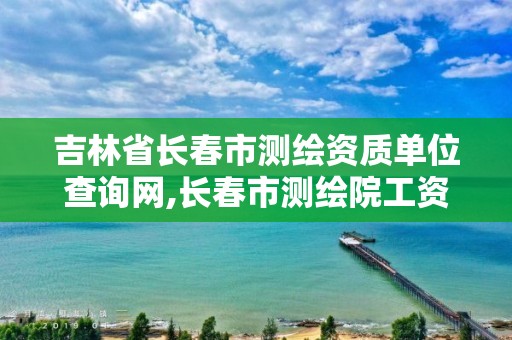 吉林省长春市测绘资质单位查询网,长春市测绘院工资待遇。