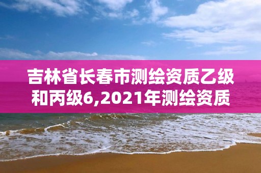 吉林省长春市测绘资质乙级和丙级6,2021年测绘资质乙级人员要求