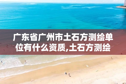 广东省广州市土石方测绘单位有什么资质,土石方测绘的主要内容。