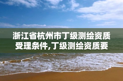 浙江省杭州市丁级测绘资质受理条件,丁级测绘资质要求