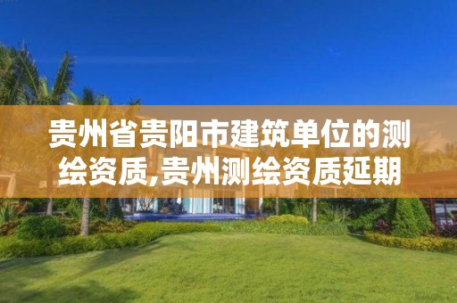 贵州省贵阳市建筑单位的测绘资质,贵州测绘资质延期公告