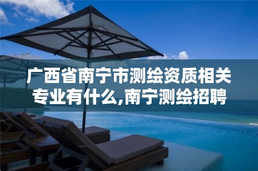 广西省南宁市测绘资质相关专业有什么,南宁测绘招聘信息