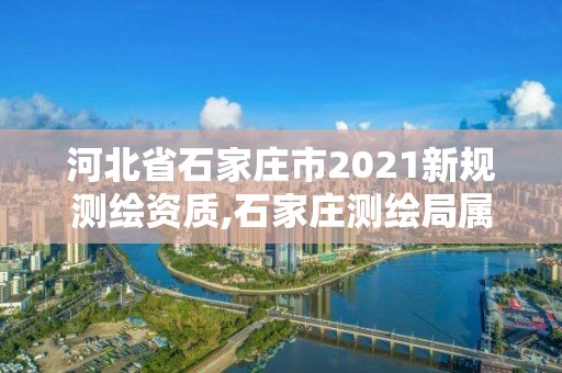 河北省石家庄市2021新规测绘资质,石家庄测绘局属于哪个区