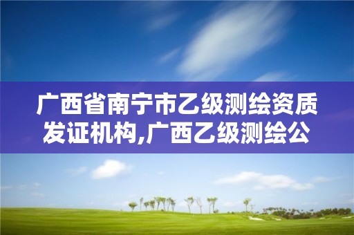 广西省南宁市乙级测绘资质发证机构,广西乙级测绘公司名单