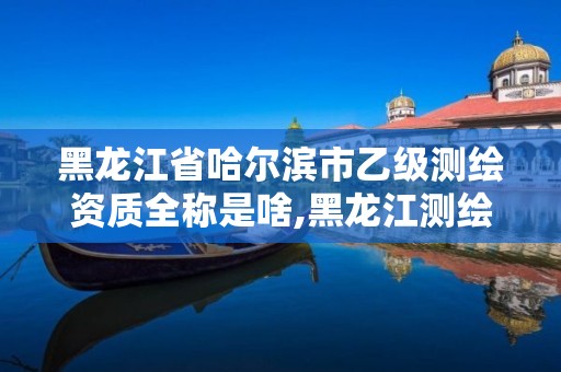 黑龙江省哈尔滨市乙级测绘资质全称是啥,黑龙江测绘公司乙级资质