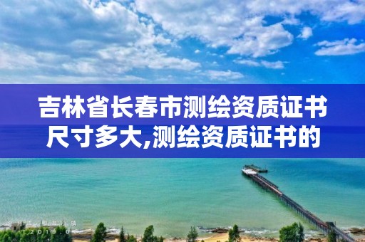 吉林省长春市测绘资质证书尺寸多大,测绘资质证书的式样。