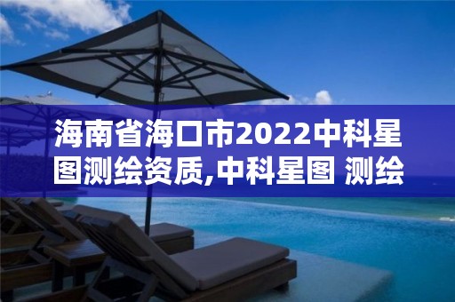 海南省海口市2022中科星图测绘资质,中科星图 测绘资质