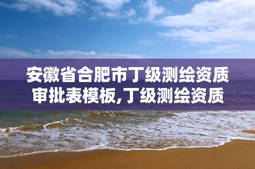 安徽省合肥市丁级测绘资质审批表模板,丁级测绘资质业务范围。