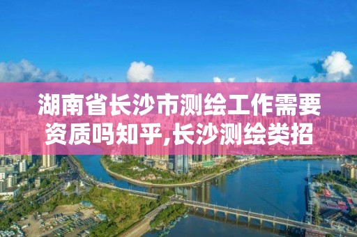 湖南省长沙市测绘工作需要资质吗知乎,长沙测绘类招聘。