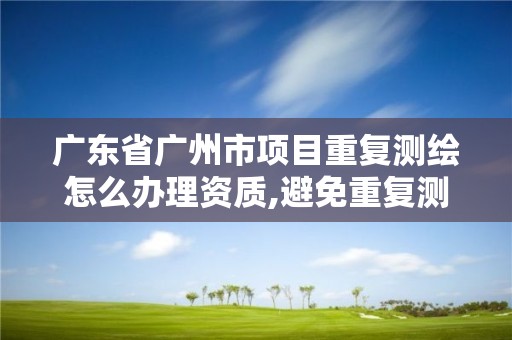 广东省广州市项目重复测绘怎么办理资质,避免重复测绘。